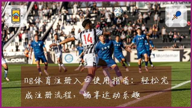 ng体育注册入口使用指南：轻松完成注册流程，畅享运动乐趣