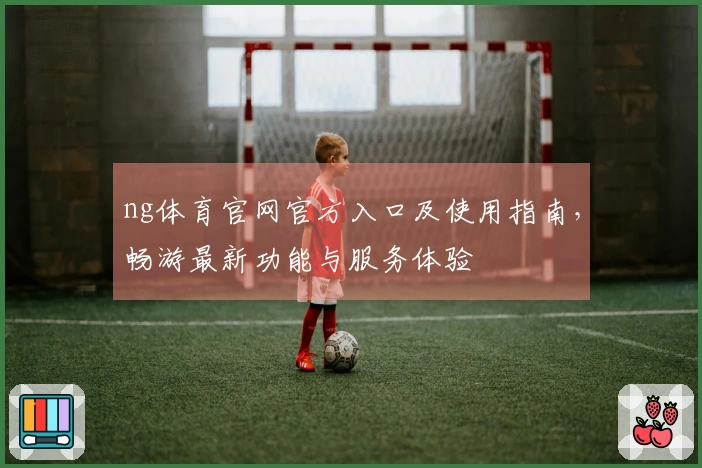 ng体育官网官方入口及使用指南，畅游最新功能与服务体验