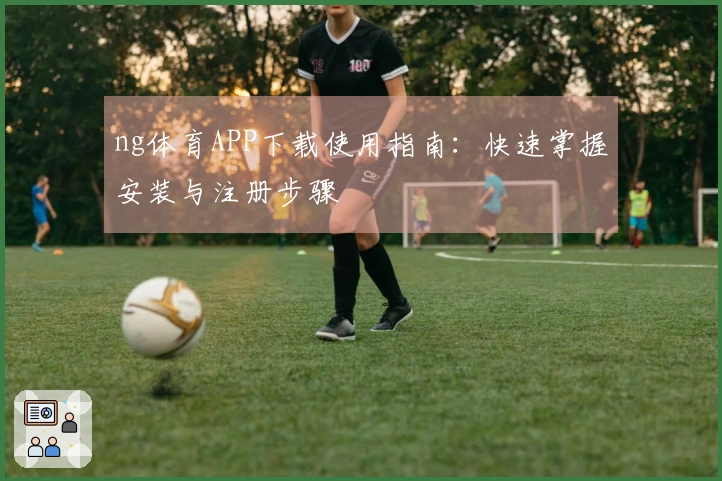 ng体育APP下载使用指南：快速掌握安装与注册步骤