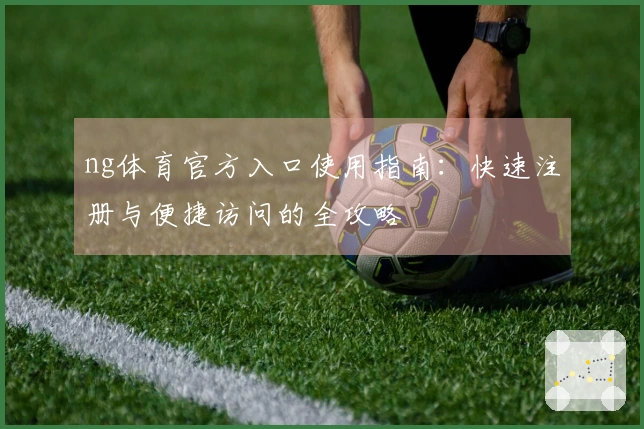 ng体育官方入口使用指南：快速注册与便捷访问的全攻略