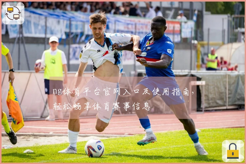 ng体育平台官网入口及使用指南，轻松畅享体育赛事信息