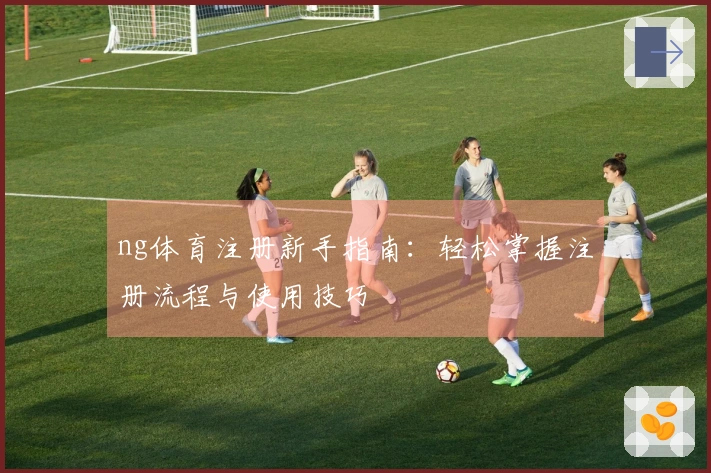 ng体育注册新手指南：轻松掌握注册流程与使用技巧