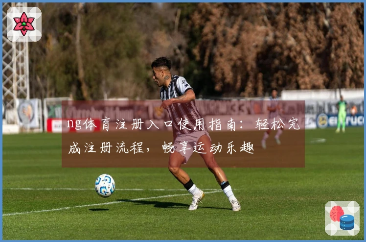 ng体育注册入口使用指南：轻松完成注册流程，畅享运动乐趣