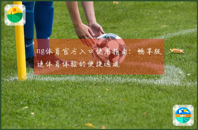 ng体育官方入口使用指南：畅享极速体育体验的便捷通道