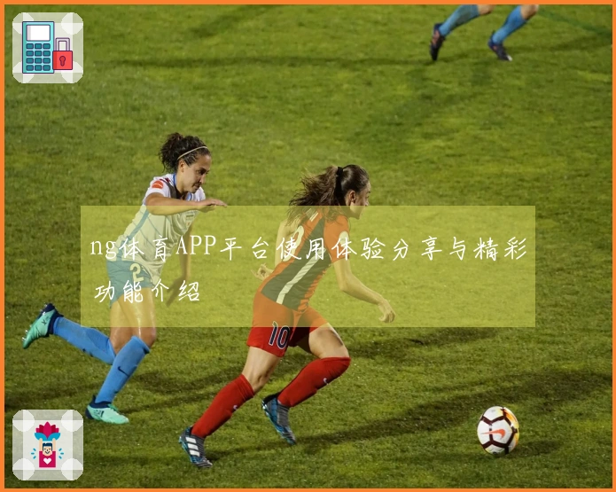 ng体育APP平台使用体验分享与精彩功能介绍