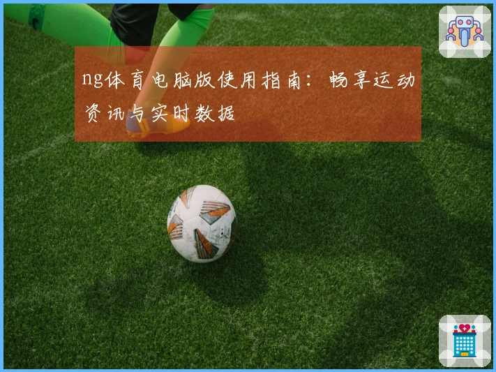 ng体育电脑版使用指南：畅享运动资讯与实时数据