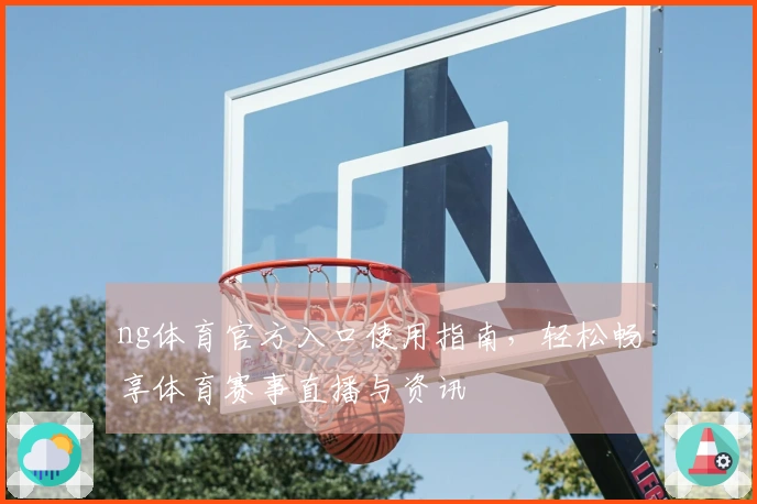 ng体育官方入口使用指南，轻松畅享体育赛事直播与资讯