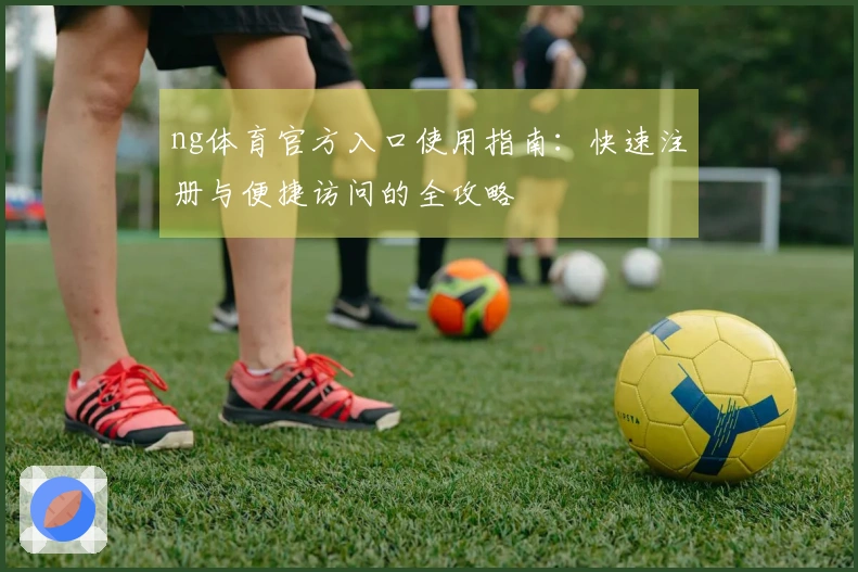ng体育官方入口使用指南：快速注册与便捷访问的全攻略