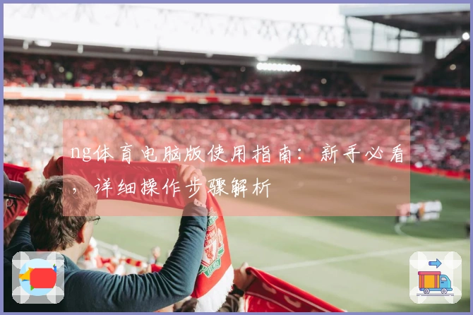 ng体育电脑版使用指南：新手必看，详细操作步骤解析